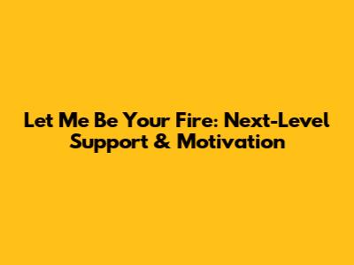 Let Me Be Your Fire: Next-Level Support & Motivation