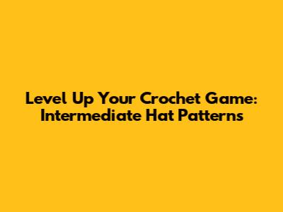 Level Up Your Crochet Game: Intermediate Hat Patterns