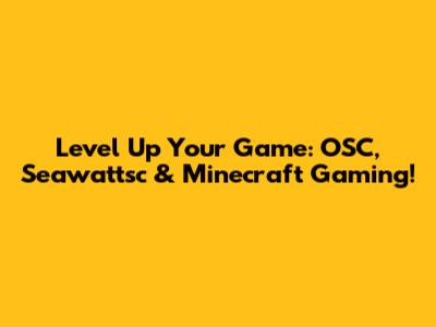 Level Up Your Game: OSC, Seawattsc & Minecraft Gaming!