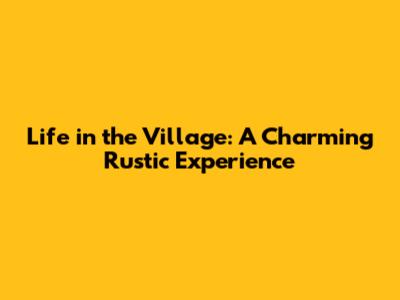 Life in the Village: A Charming Rustic Experience