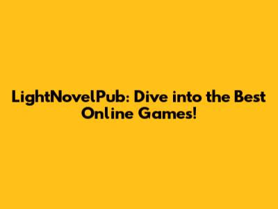 LightNovelPub: Dive into the Best Online Games!