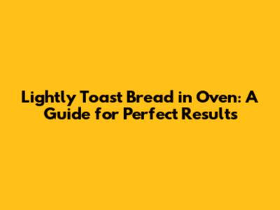 Lightly Toast Bread in Oven: A Guide for Perfect Results