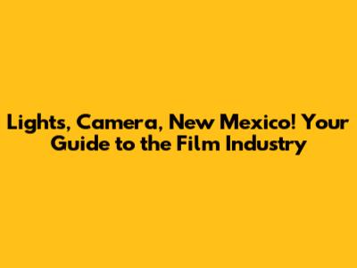 Lights, Camera, New Mexico! Your Guide to the Film Industry