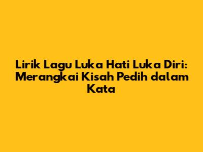 Lirik Lagu Luka Hati Luka Diri: Merangkai Kisah Pedih dalam Kata