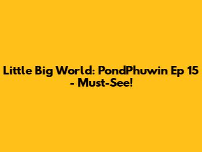 Little Big World: PondPhuwin Ep 15 - Must-See!