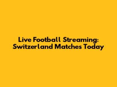 Live Football Streaming: Switzerland Matches Today