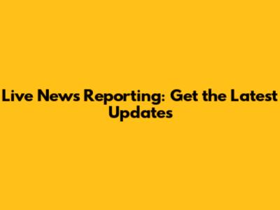 Live News Reporting: Get the Latest Updates