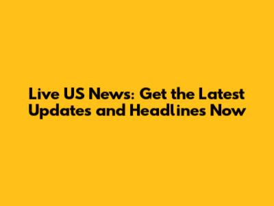 Live US News: Get the Latest Updates and Headlines Now
