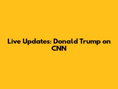 Live Updates: Donald Trump on CNN