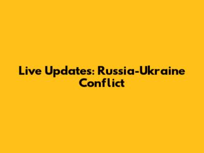 Live Updates: Russia-Ukraine Conflict