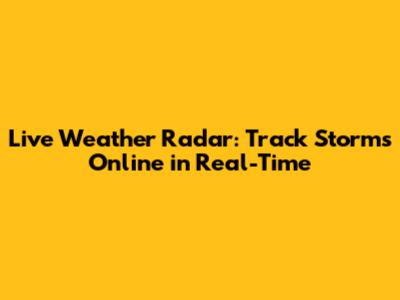Live Weather Radar: Track Storms Online in Real-Time