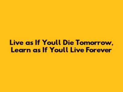 Live as If You'll Die Tomorrow, Learn as If You'll Live Forever