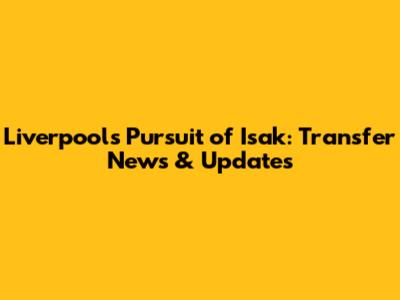 Liverpool's Pursuit of Isak: Transfer News & Updates