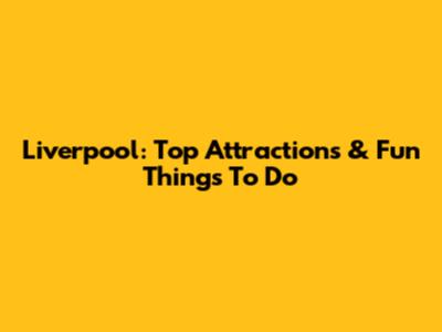 Liverpool: Top Attractions & Fun Things To Do