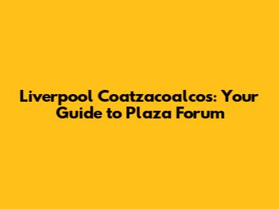 Liverpool Coatzacoalcos: Your Guide to Plaza Forum