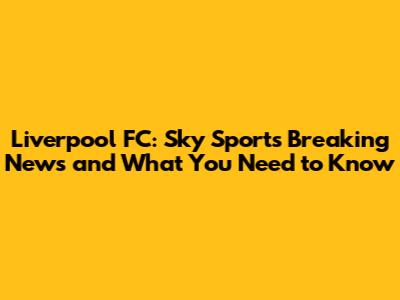 Liverpool FC: Sky Sports Breaking News and What You Need to Know
