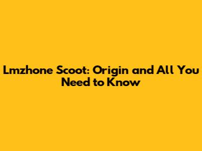 Lmzhone Scoot: Origin and All You Need to Know