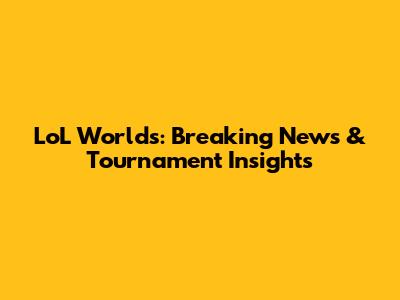 LoL Worlds: Breaking News & Tournament Insights