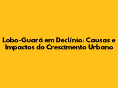 Lobo-Guará em Declínio: Causas e Impactos do Crescimento Urbano