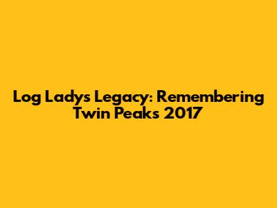 Log Lady's Legacy: Remembering Twin Peaks 2017