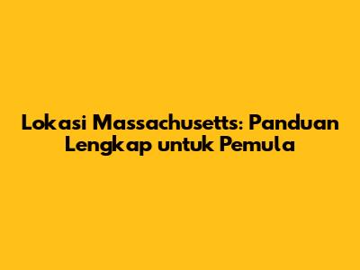 Lokasi Massachusetts: Panduan Lengkap untuk Pemula