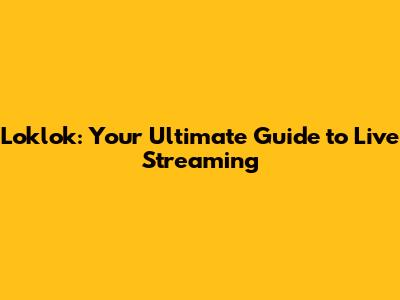Loklok: Your Ultimate Guide to Live Streaming