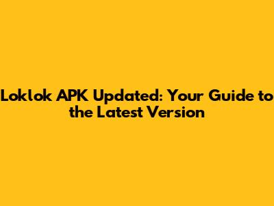 Loklok APK Updated: Your Guide to the Latest Version