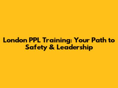 London PPL Training: Your Path to Safety & Leadership