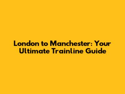 London to Manchester: Your Ultimate Trainline Guide