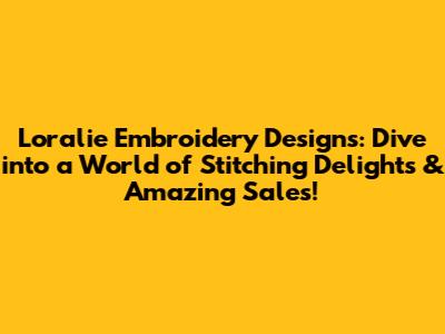 Loralie Embroidery Designs: Dive into a World of Stitching Delights & Amazing Sales!