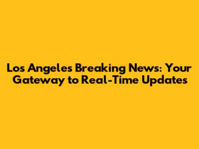 Los Angeles Breaking News: Your Gateway to Real-Time Updates