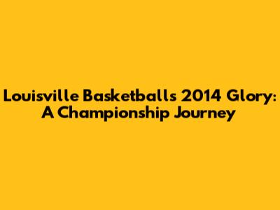 Louisville Basketball's 2014 Glory: A Championship Journey