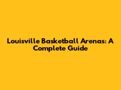 Louisville Basketball Arenas: A Complete Guide