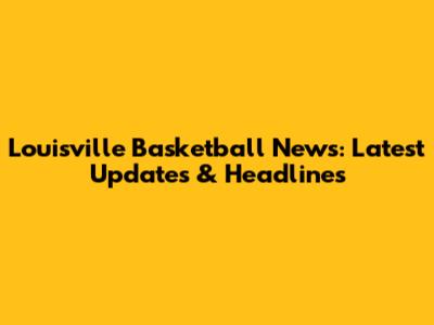 Louisville Basketball News: Latest Updates & Headlines