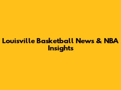 Louisville Basketball News & NBA Insights