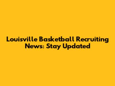 Louisville Basketball Recruiting News: Stay Updated
