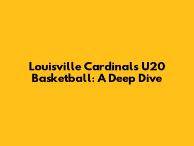 Louisville Cardinals U20 Basketball: A Deep Dive