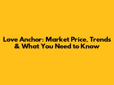 Love Anchor: Market Price, Trends & What You Need to Know
