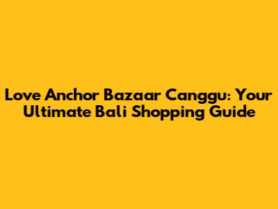 Love Anchor Bazaar Canggu: Your Ultimate Bali Shopping Guide