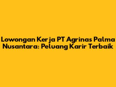 Lowongan Kerja PT Agrinas Palma Nusantara: Peluang Karir Terbaik
