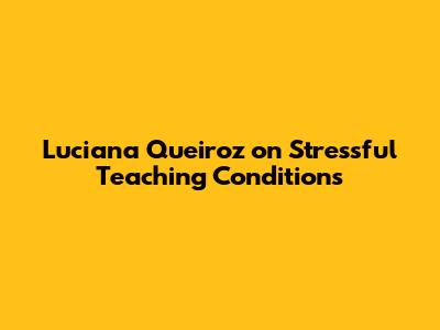 Luciana Queiroz on Stressful Teaching Conditions