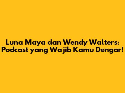 Luna Maya dan Wendy Walters: Podcast yang Wajib Kamu Dengar!