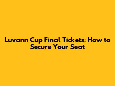 Luvann Cup Final Tickets: How to Secure Your Seat