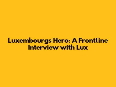 Luxembourg's Hero: A Frontline Interview with Lux
