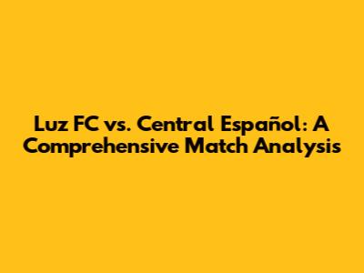 Luz FC vs. Central Español: A Comprehensive Match Analysis