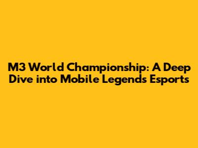 M3 World Championship: A Deep Dive into Mobile Legends Esports