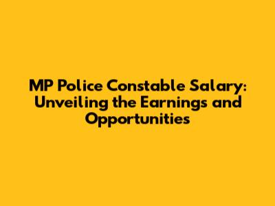 MP Police Constable Salary: Unveiling the Earnings and Opportunities