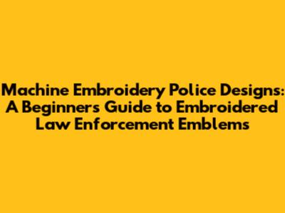 Machine Embroidery Police Designs: A Beginner's Guide to Embroidered Law Enforcement Emblems