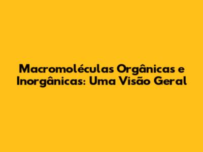 Macromoléculas Orgânicas e Inorgânicas: Uma Visão Geral