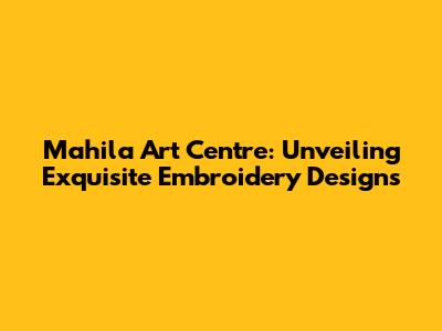 Mahila Art Centre: Unveiling Exquisite Embroidery Designs